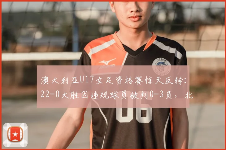 澳大利亚U17女足资格赛惊天反转：22-0大胜因违规球员被判0-3负，北马里亚纳“躺赢”