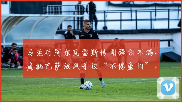 马竞对阿尔瓦雷斯传闻强烈不满,痛批巴萨放风手段“不像豪门”,小蜘蛛转会罗生门全解析