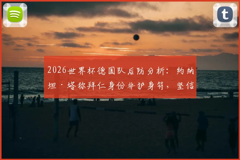 2026世界杯德国队后防分析：约纳坦·塔称拜仁身份非护身符，坚信球队能击败任何对手