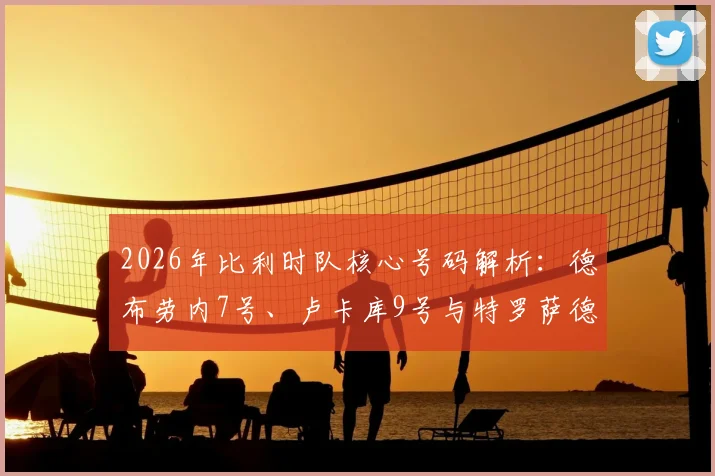 2026年比利时队核心号码解析：德布劳内7号、卢卡库9号与特罗萨德10号的传承与展望