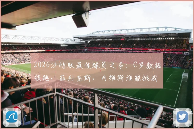 2026沙特联最佳球员之争：C罗数据领跑，菲利克斯、内维斯谁能挑战？附最新赔率与MVP预测分析