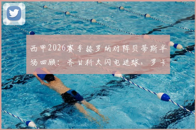 西甲2026赛季赫罗纳对阵贝蒂斯半场回顾：齐甘科夫闪电进球，罗卡关键扳平，1-1激战看点全解析