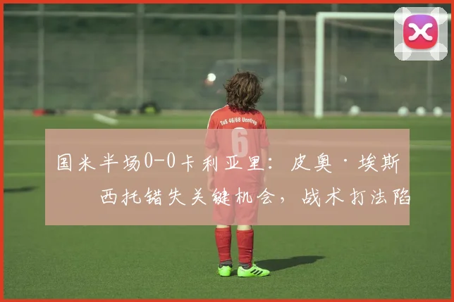 国米半场0-0卡利亚里:皮奥·埃斯波西托错失关键机会,战术打法陷入僵局,2026年意甲冠军争夺战风云再起