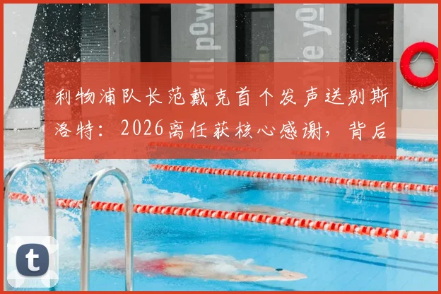 利物浦队长范戴克首个发声送别斯洛特：2026离任获核心感谢，背后的原因与球队影响分析