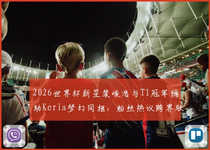 2026世界杯新星裴峻浩与T1冠军辅助Keria梦幻同框，粉丝热议跨界联动背后的故事