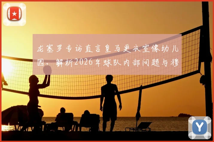 龙塞罗专访直言皇马更衣室像幼儿园，解析2026年球队内部问题与穆里尼奥回归可能性
