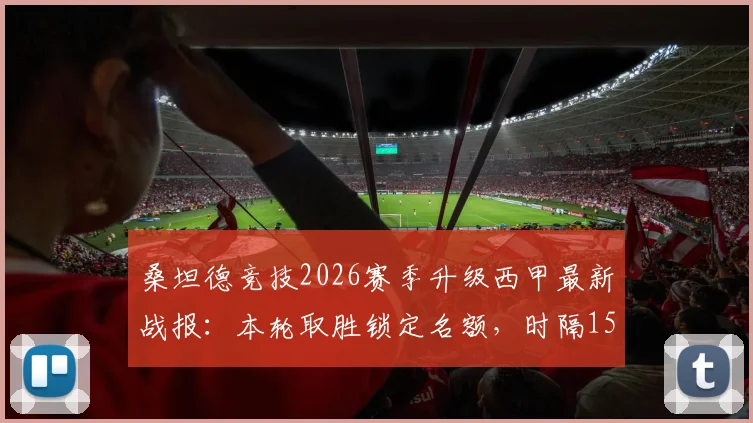 桑坦德竞技2026赛季升级西甲最新战报：本轮取胜锁定名额，时隔15年重返顶级联赛，附升级历程与积分榜分析