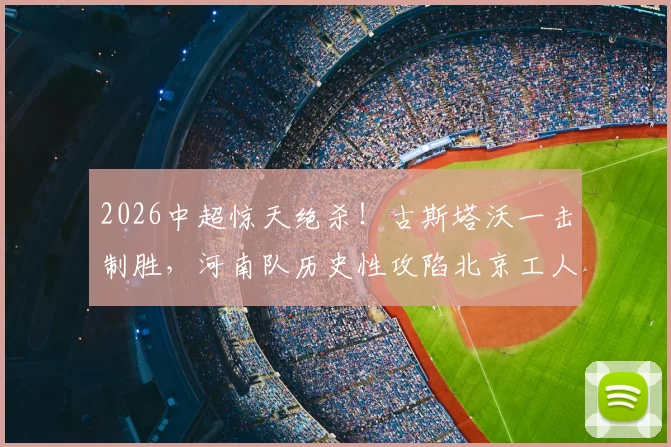 2026中超惊天绝杀！古斯塔沃一击制胜，河南队历史性攻陷北京工人体育场全回顾