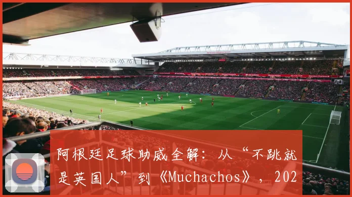 阿根廷足球助威全解：从“不跳就是英国人”到《Muchachos》，2026年看懂蓝白军团球迷文化