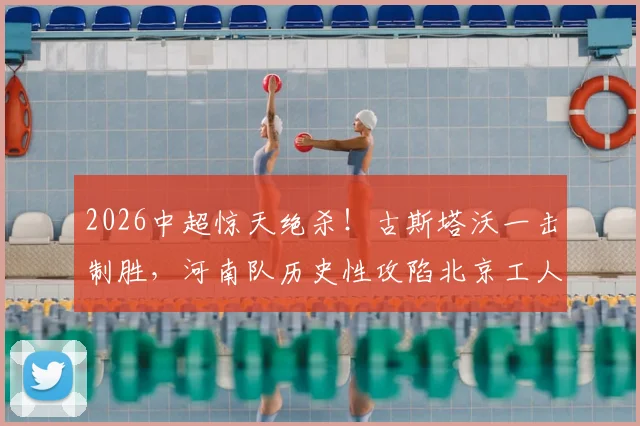 2026中超惊天绝杀！古斯塔沃一击制胜，河南队历史性攻陷北京工人体育场全回顾