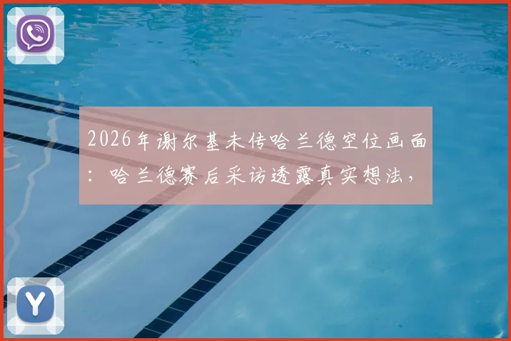 2026年谢尔基未传哈兰德空位画面：哈兰德赛后采访透露真实想法，比赛关键球处理引争议