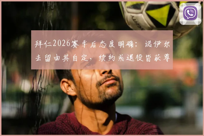 拜仁2026赛季后态度明确：诺伊尔去留由其自定，续约或退役皆获尊重，老将未来引关注