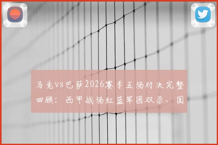 马竞vs巴萨2026赛季五场对决完整回顾:西甲战场红蓝军团双杀,国内杯赛床单军略胜一筹