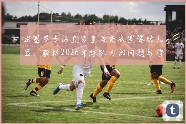 龙塞罗专访直言皇马更衣室像幼儿园,解析2026年球队内部问题与穆里尼奥回归可能性