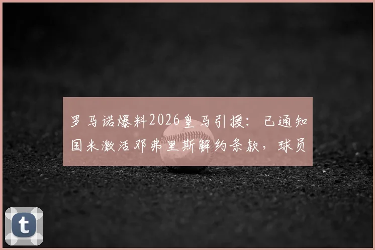 罗马诺爆料2026皇马引援:已通知国米激活邓弗里斯解约条款,球员完成体检转会最新动态