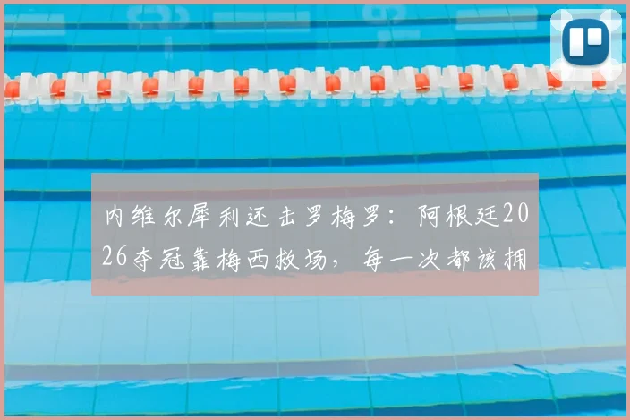 内维尔犀利还击罗梅罗：阿根廷2026夺冠靠梅西救场，每一次都该拥抱他而非抱怨