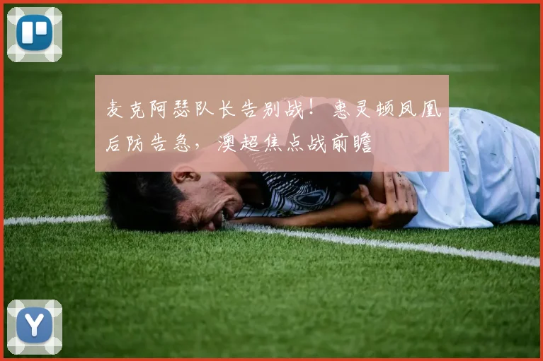 麦克阿瑟队长告别战!惠灵顿凤凰后防告急,澳超焦点战前瞻