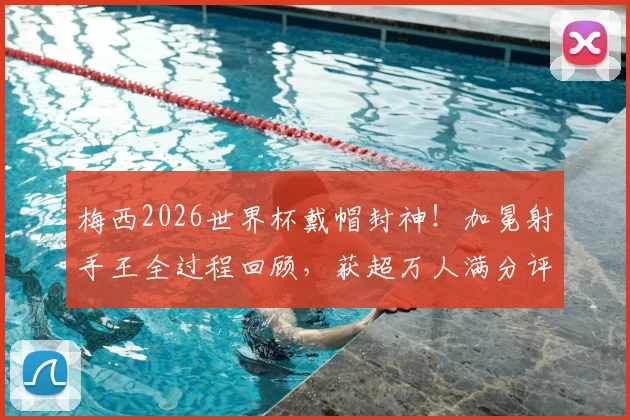 梅西2026世界杯戴帽封神！加冕射手王全过程回顾，获超万人满分评分背后的故事