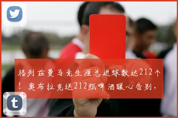 格列兹曼马竞生涯总进球数达212个！奥布拉克送212瓶啤酒暖心告别，揭秘二人私下真实关系