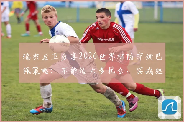 瑞典后卫分享2026世界杯防守姆巴佩策略：不能给太多机会，实战经验技巧解析