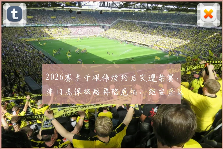 2026赛季于根伟续约后突遭禁赛，津门虎保级路再陷危机，距安全区8分该如何自救？