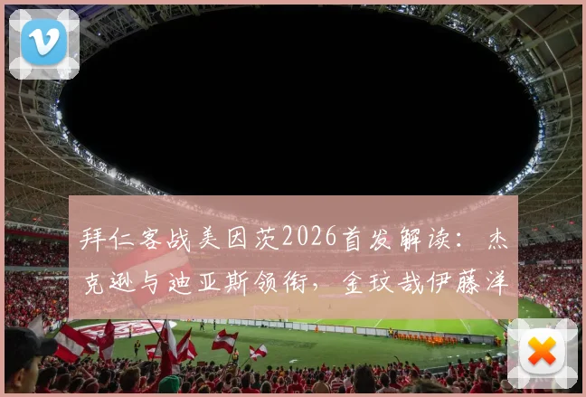 拜仁客战美因茨2026首发解读：杰克逊与迪亚斯领衔，金玟哉伊藤洋辉防线搭档