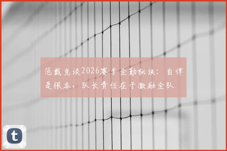 范戴克谈2026赛季全勤秘诀：自律是根本，队长责任在于激励全队