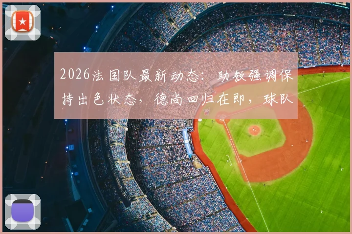 2026法国队最新动态：助教强调保持出色状态，德尚回归在即，球队备战方向解析