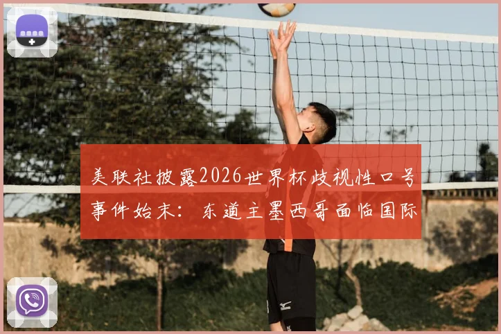 美联社披露2026世界杯歧视性口号事件始末：东道主墨西哥面临国际足联严正警告与形象危机，赛事筹备遭遇重大挑战