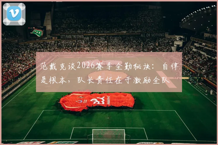 范戴克谈2026赛季全勤秘诀：自律是根本，队长责任在于激励全队