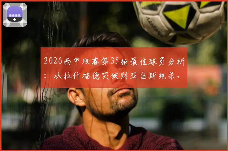 2026西甲联赛第35轮最佳球员分析:从拉什福德突破到亚当斯绝杀,谁的表现更胜一筹?