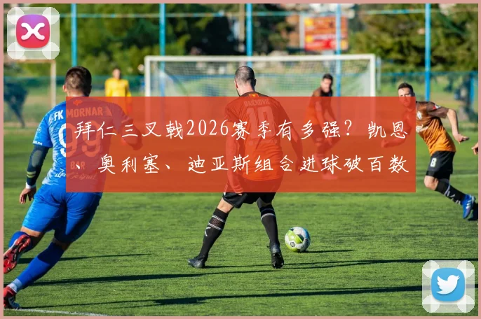拜仁三叉戟2026赛季有多强？凯恩、奥利塞、迪亚斯组合进球破百数据全解析