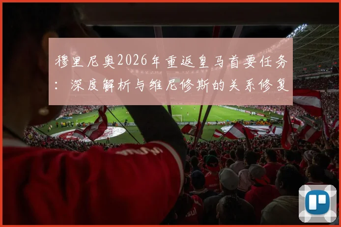 穆里尼奥2026年重返皇马首要任务:深度解析与维尼修斯的关系修复策略、矛盾起因及更衣室影响