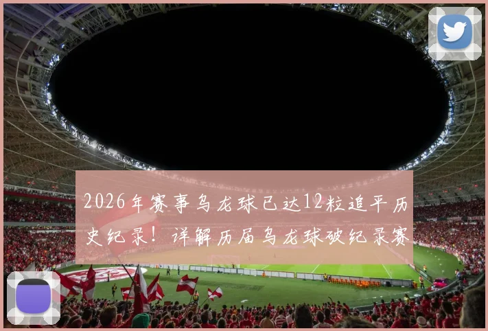 2026年赛事乌龙球已达12粒追平历史纪录！详解历届乌龙球破纪录赛事与经典瞬间