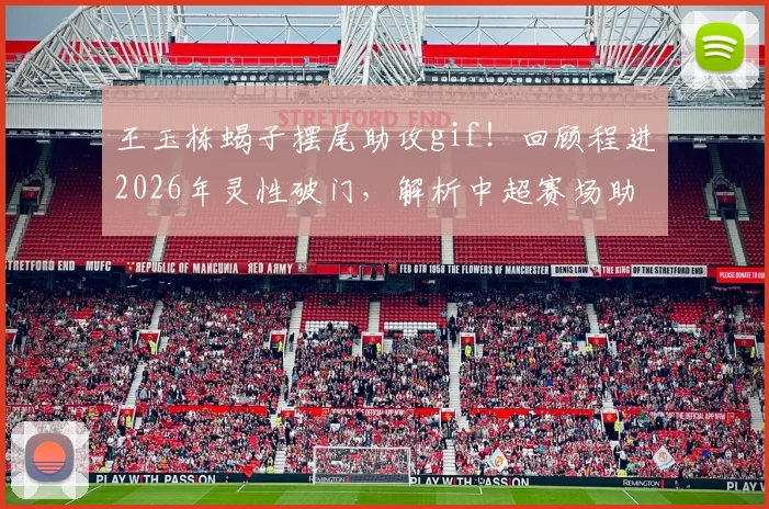 王玉栋蝎子摆尾助攻gif！回顾程进2026年灵性破门，解析中超赛场助攻名场面