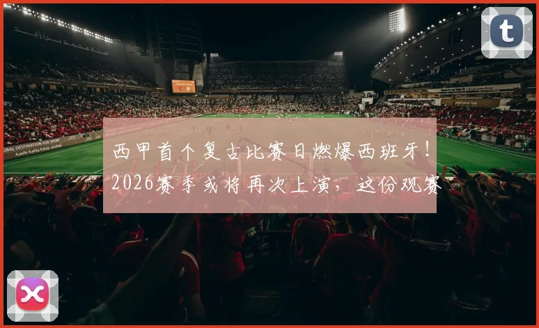 西甲首个复古比赛日燃爆西班牙!2026赛季或将再次上演,这份观赛与体验终极指南请收好
