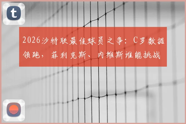 2026沙特联最佳球员之争：C罗数据领跑，菲利克斯、内维斯谁能挑战？附最新赔率与MVP预测分析