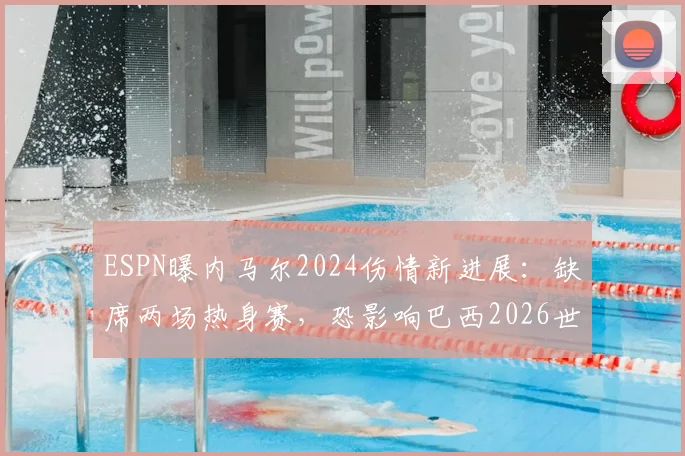 ESPN曝内马尔2024伤情新进展：缺席两场热身赛，恐影响巴西2026世界杯备战计划