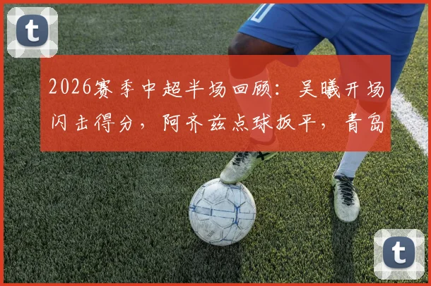 2026赛季中超半场回顾：吴曦开场闪击得分，阿齐兹点球扳平，青岛西海岸主场1-1暂平上海申花