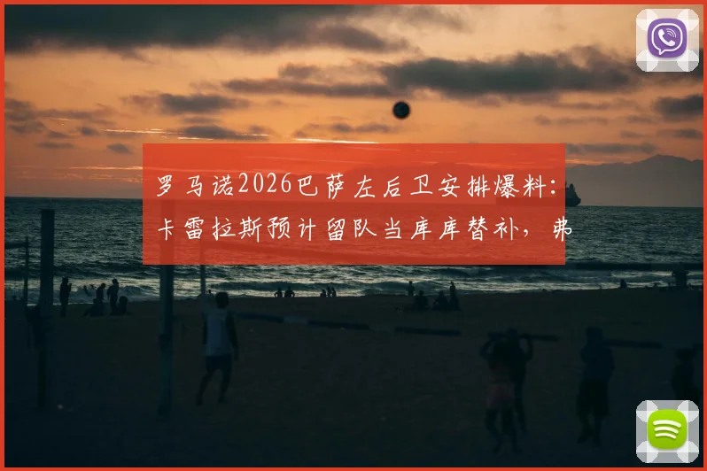 罗马诺2026巴萨左后卫安排爆料：卡雷拉斯预计留队当库库替补，弗兰·加西亚离队成定局