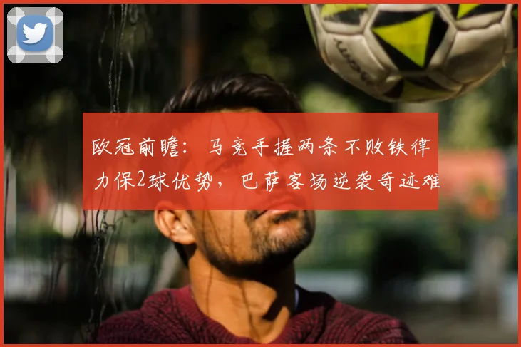 欧冠前瞻：马竞手握两条不败铁律力保2球优势，巴萨客场逆袭奇迹难现