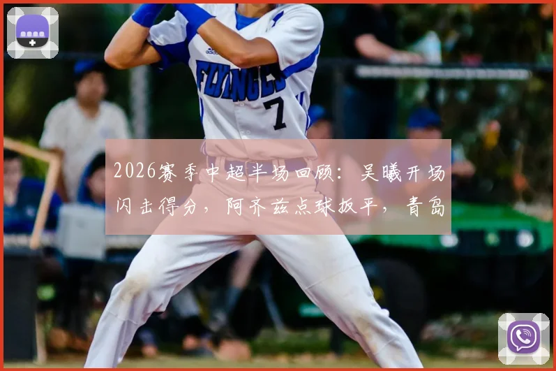 2026赛季中超半场回顾：吴曦开场闪击得分，阿齐兹点球扳平，青岛西海岸主场1-1暂平上海申花