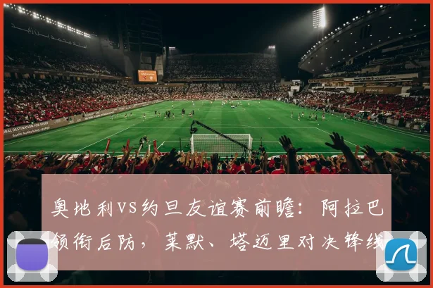 奥地利vs约旦友谊赛前瞻：阿拉巴领衔后防，莱默、塔迈里对决锋线，2026世预赛阵容初探