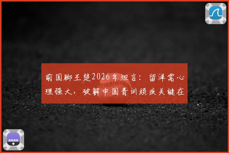 前国脚王楚2026年坦言：留洋需心理强大，破解中国青训顽疾关键在于提升孩子专注力