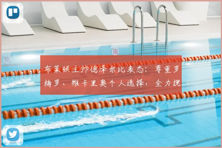 布莱顿主帅德泽尔比表态：尊重罗梅罗、维卡里奥个人选择，全力挽留斯彭斯至2026
