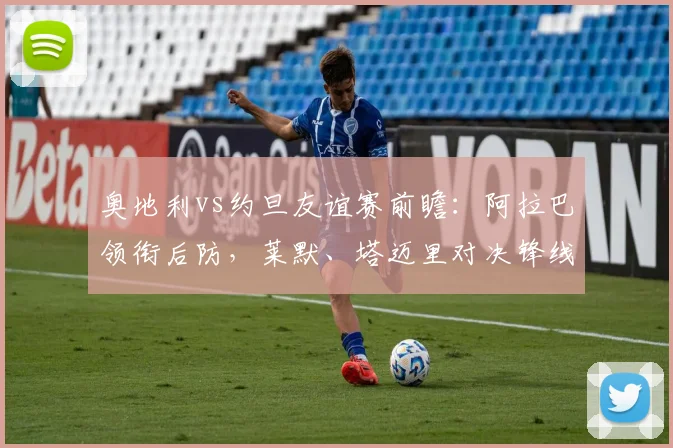 奥地利vs约旦友谊赛前瞻：阿拉巴领衔后防，莱默、塔迈里对决锋线，2026世预赛阵容初探