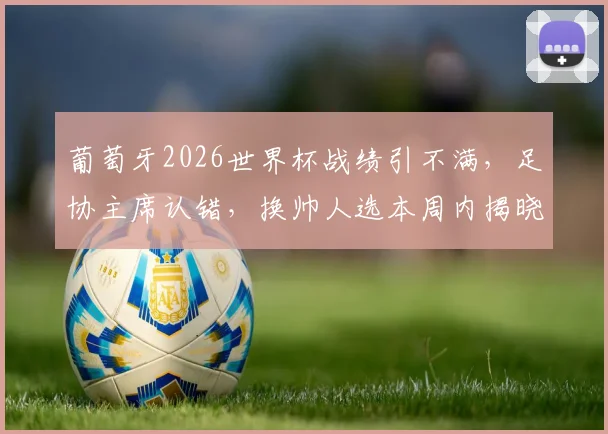 葡萄牙2026世界杯战绩引不满，足协主席认错，换帅人选本周内揭晓引发球迷热议
