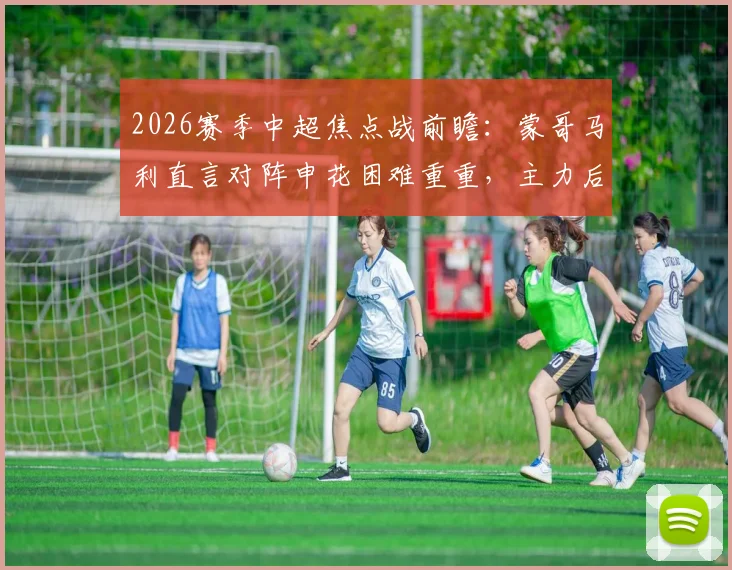 2026赛季中超焦点战前瞻：蒙哥马利直言对阵申花困难重重，主力后卫茹子楠伤缺影响解析