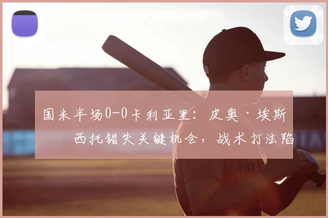 国米半场0-0卡利亚里：皮奥·埃斯波西托错失关键机会，战术打法陷入僵局，2026年意甲冠军争夺战风云再起