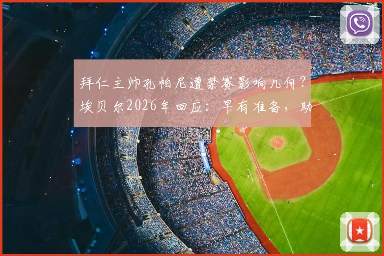 拜仁主帅孔帕尼遭禁赛影响几何？埃贝尔2026年回应：早有准备，助教默契无间